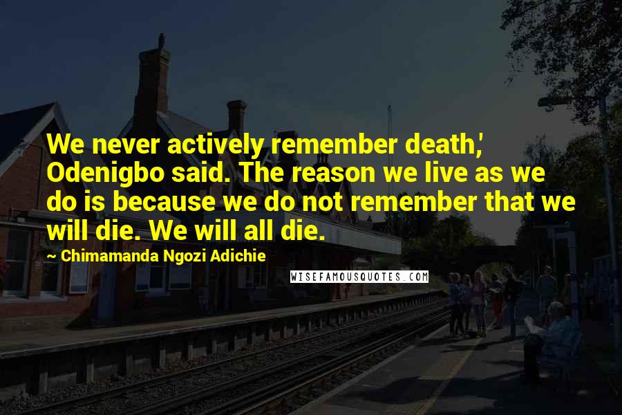 Chimamanda Ngozi Adichie Quotes: We never actively remember death,' Odenigbo said. The reason we live as we do is because we do not remember that we will die. We will all die.