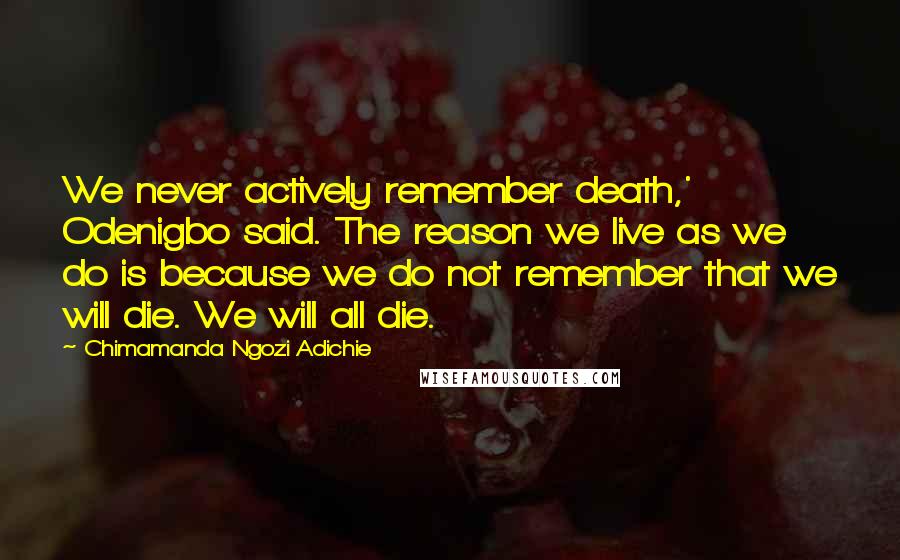 Chimamanda Ngozi Adichie Quotes: We never actively remember death,' Odenigbo said. The reason we live as we do is because we do not remember that we will die. We will all die.