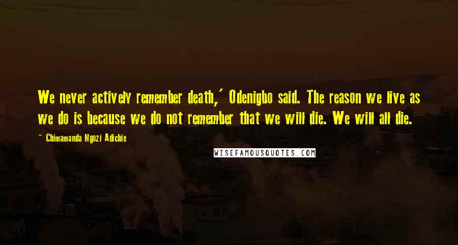 Chimamanda Ngozi Adichie Quotes: We never actively remember death,' Odenigbo said. The reason we live as we do is because we do not remember that we will die. We will all die.