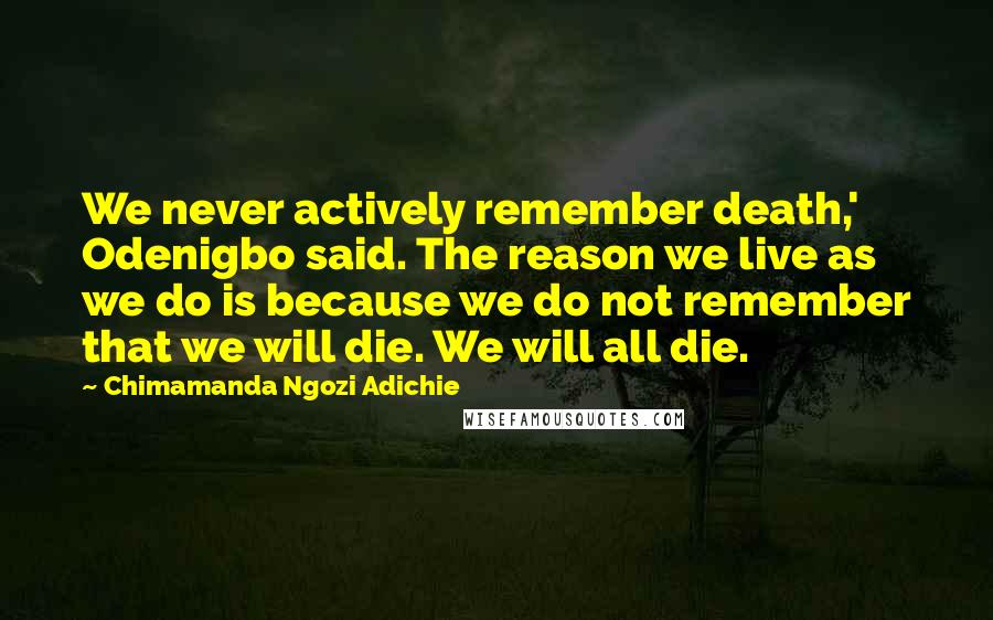 Chimamanda Ngozi Adichie Quotes: We never actively remember death,' Odenigbo said. The reason we live as we do is because we do not remember that we will die. We will all die.