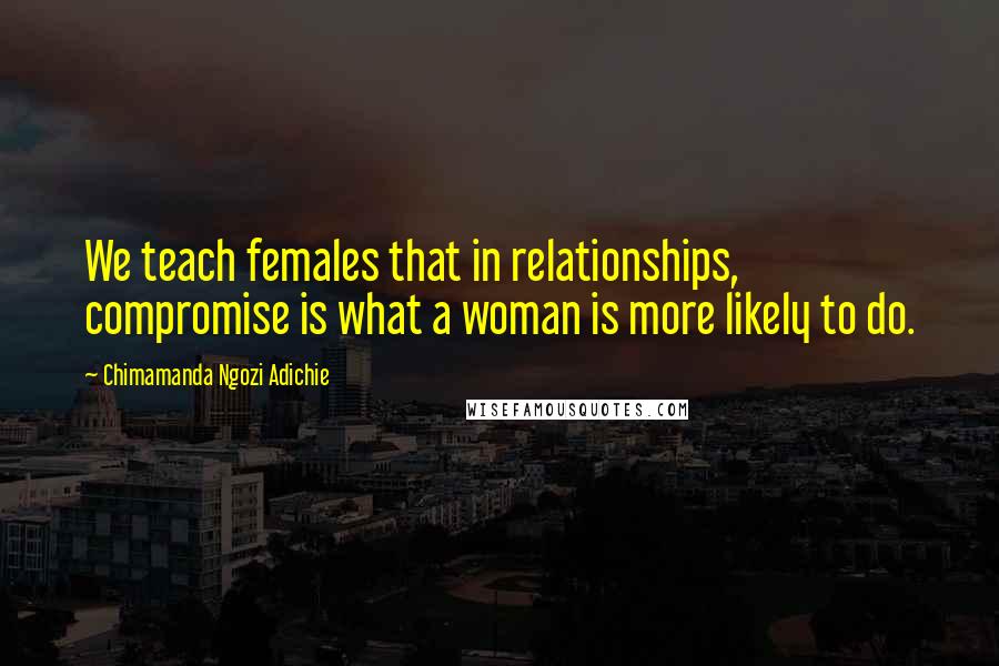 Chimamanda Ngozi Adichie Quotes: We teach females that in relationships, compromise is what a woman is more likely to do.