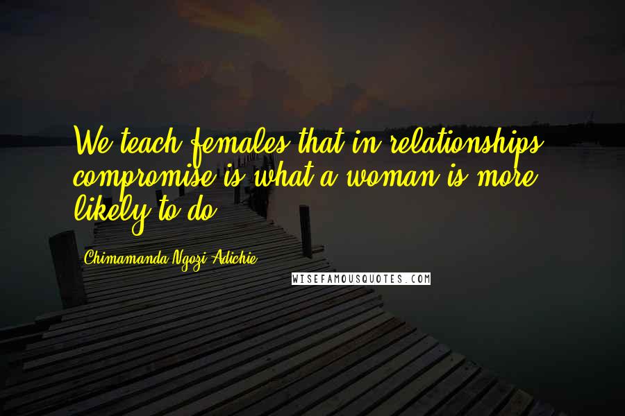 Chimamanda Ngozi Adichie Quotes: We teach females that in relationships, compromise is what a woman is more likely to do.