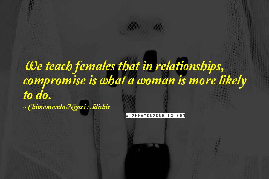 Chimamanda Ngozi Adichie Quotes: We teach females that in relationships, compromise is what a woman is more likely to do.