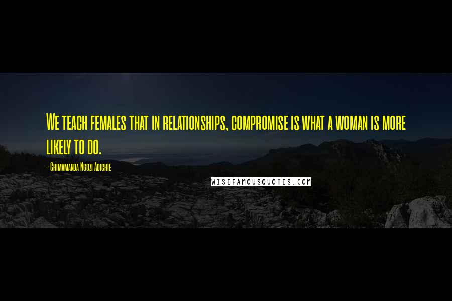 Chimamanda Ngozi Adichie Quotes: We teach females that in relationships, compromise is what a woman is more likely to do.