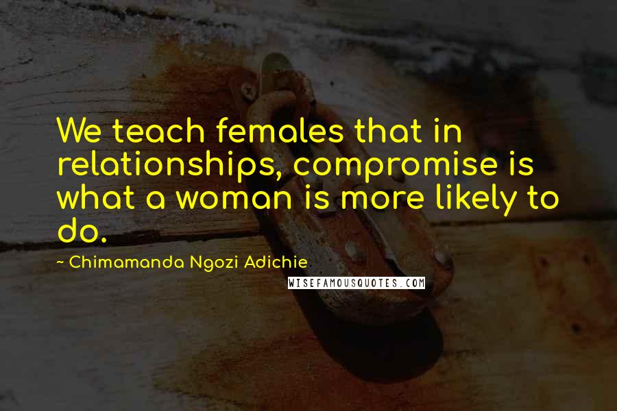 Chimamanda Ngozi Adichie Quotes: We teach females that in relationships, compromise is what a woman is more likely to do.