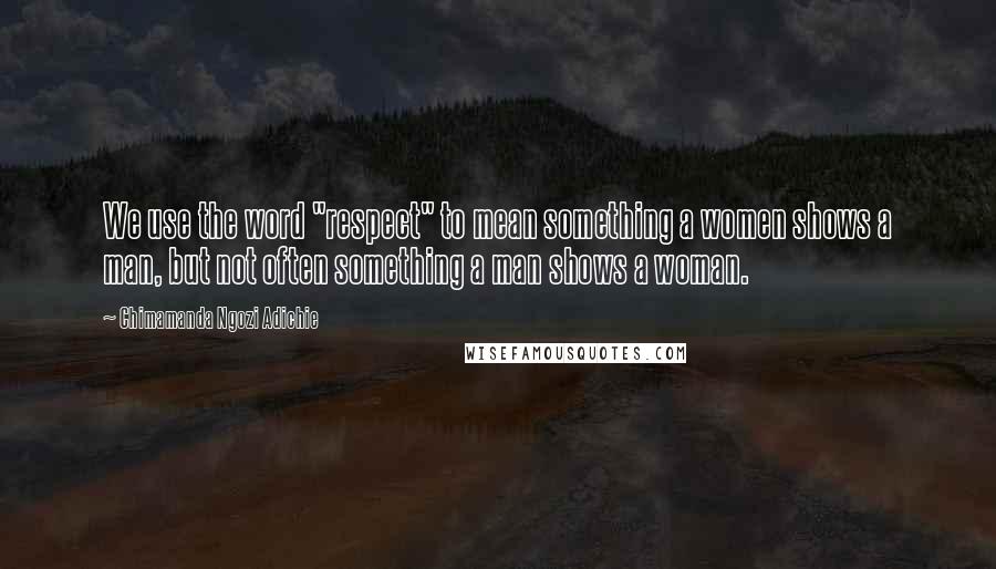 Chimamanda Ngozi Adichie Quotes: We use the word "respect" to mean something a women shows a man, but not often something a man shows a woman.