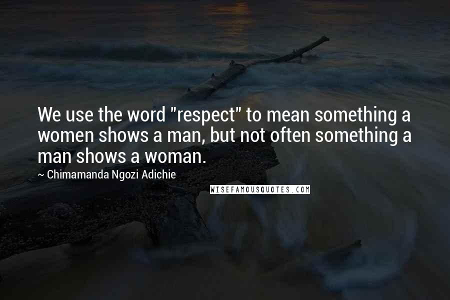 Chimamanda Ngozi Adichie Quotes: We use the word "respect" to mean something a women shows a man, but not often something a man shows a woman.