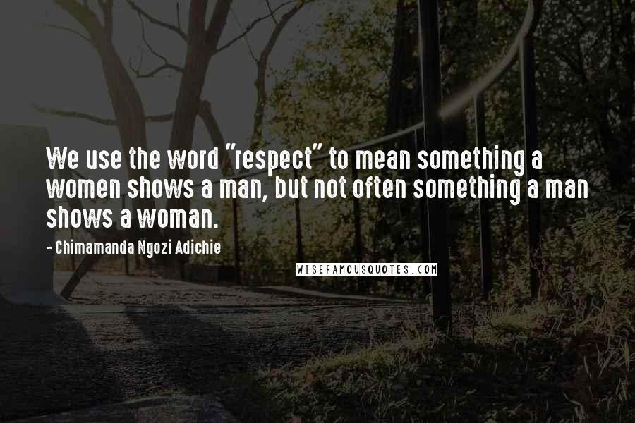 Chimamanda Ngozi Adichie Quotes: We use the word "respect" to mean something a women shows a man, but not often something a man shows a woman.