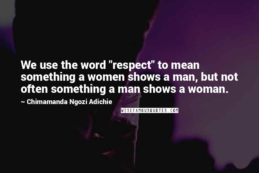 Chimamanda Ngozi Adichie Quotes: We use the word "respect" to mean something a women shows a man, but not often something a man shows a woman.