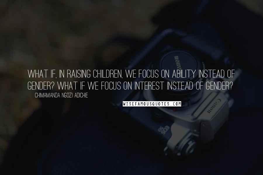 Chimamanda Ngozi Adichie Quotes: What if, in raising children, we focus on ability instead of gender? What if we focus on interest instead of gender?