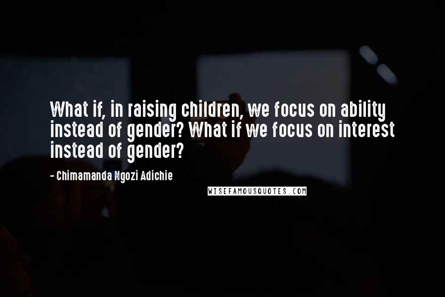 Chimamanda Ngozi Adichie Quotes: What if, in raising children, we focus on ability instead of gender? What if we focus on interest instead of gender?