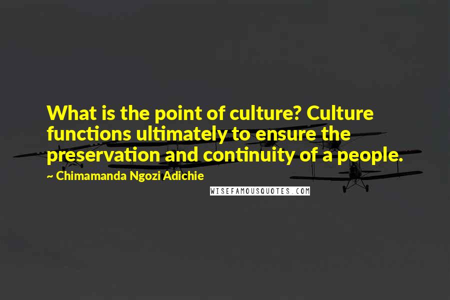 Chimamanda Ngozi Adichie Quotes: What is the point of culture? Culture functions ultimately to ensure the preservation and continuity of a people.