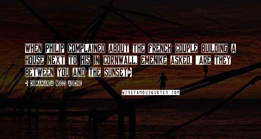 Chimamanda Ngozi Adichie Quotes: When Philip complained about the French couple building a house next to his in Cornwall, Emenike asked, 'Are they between you and the sunset?