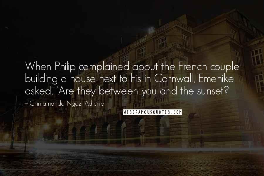 Chimamanda Ngozi Adichie Quotes: When Philip complained about the French couple building a house next to his in Cornwall, Emenike asked, 'Are they between you and the sunset?