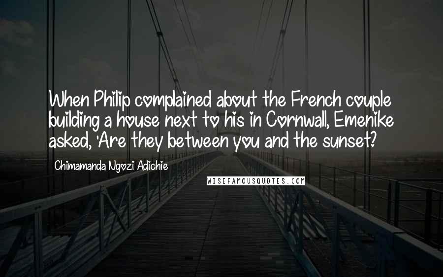 Chimamanda Ngozi Adichie Quotes: When Philip complained about the French couple building a house next to his in Cornwall, Emenike asked, 'Are they between you and the sunset?