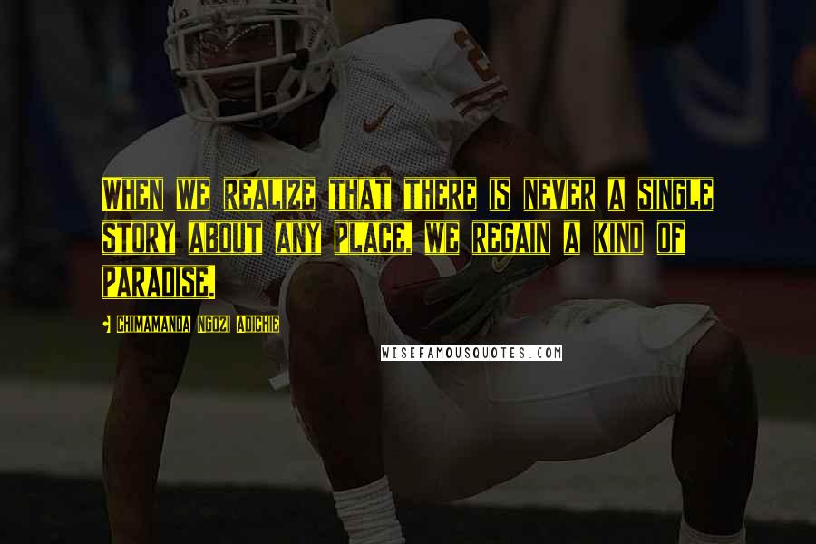 Chimamanda Ngozi Adichie Quotes: When we realize that there is never a single story about any place, we regain a kind of paradise.