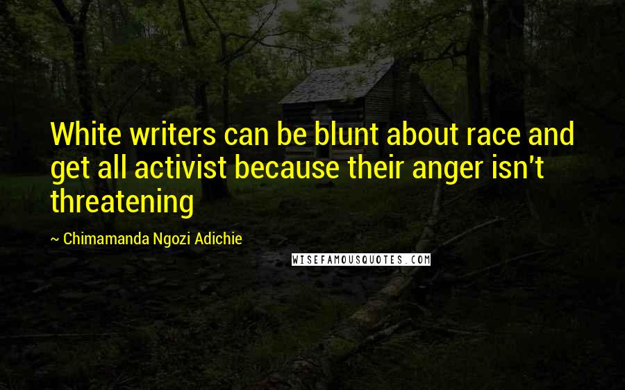 Chimamanda Ngozi Adichie Quotes: White writers can be blunt about race and get all activist because their anger isn't threatening