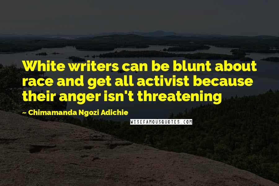 Chimamanda Ngozi Adichie Quotes: White writers can be blunt about race and get all activist because their anger isn't threatening