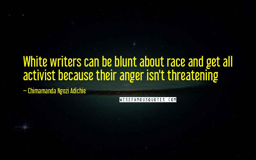 Chimamanda Ngozi Adichie Quotes: White writers can be blunt about race and get all activist because their anger isn't threatening