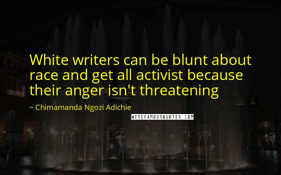 Chimamanda Ngozi Adichie Quotes: White writers can be blunt about race and get all activist because their anger isn't threatening