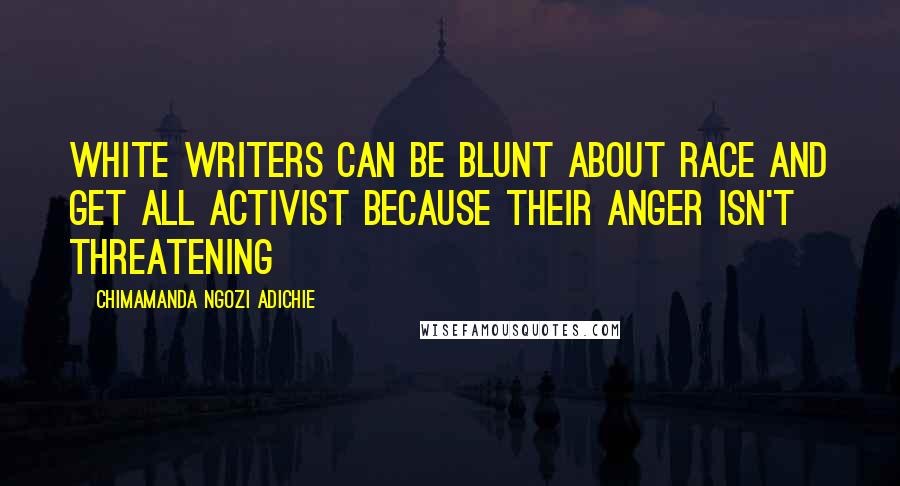 Chimamanda Ngozi Adichie Quotes: White writers can be blunt about race and get all activist because their anger isn't threatening