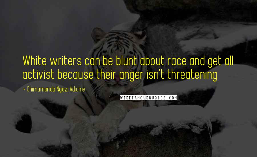 Chimamanda Ngozi Adichie Quotes: White writers can be blunt about race and get all activist because their anger isn't threatening