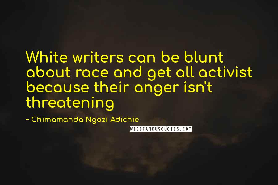 Chimamanda Ngozi Adichie Quotes: White writers can be blunt about race and get all activist because their anger isn't threatening