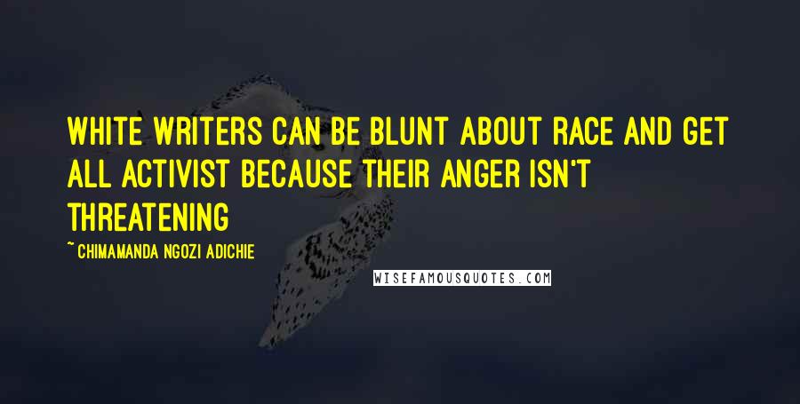 Chimamanda Ngozi Adichie Quotes: White writers can be blunt about race and get all activist because their anger isn't threatening