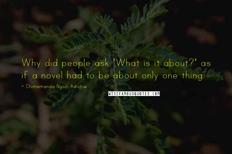 Chimamanda Ngozi Adichie Quotes: Why did people ask "What is it about?" as if a novel had to be about only one thing.