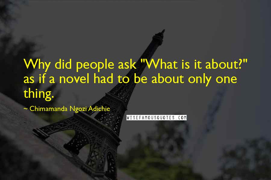 Chimamanda Ngozi Adichie Quotes: Why did people ask "What is it about?" as if a novel had to be about only one thing.