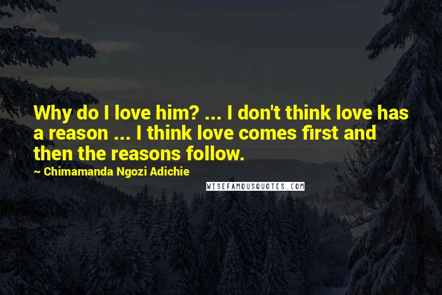 Chimamanda Ngozi Adichie Quotes: Why do I love him? ... I don't think love has a reason ... I think love comes first and then the reasons follow.