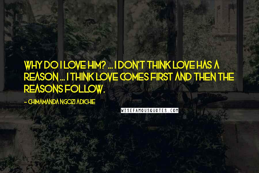 Chimamanda Ngozi Adichie Quotes: Why do I love him? ... I don't think love has a reason ... I think love comes first and then the reasons follow.