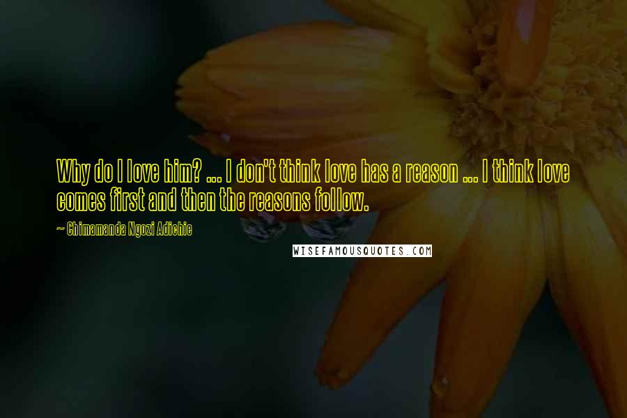 Chimamanda Ngozi Adichie Quotes: Why do I love him? ... I don't think love has a reason ... I think love comes first and then the reasons follow.