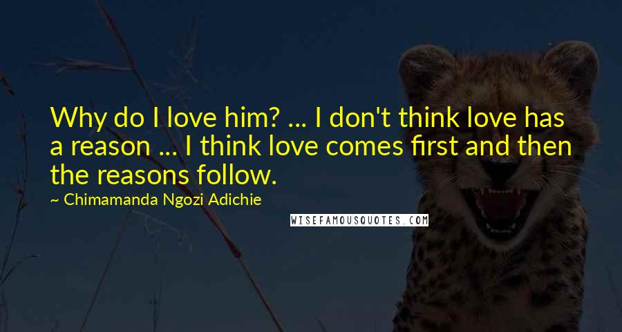 Chimamanda Ngozi Adichie Quotes: Why do I love him? ... I don't think love has a reason ... I think love comes first and then the reasons follow.