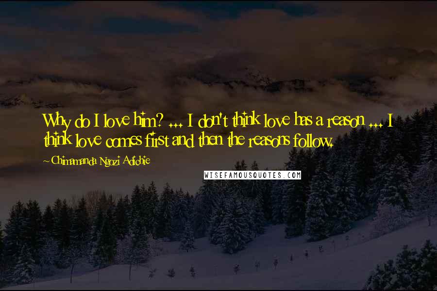 Chimamanda Ngozi Adichie Quotes: Why do I love him? ... I don't think love has a reason ... I think love comes first and then the reasons follow.