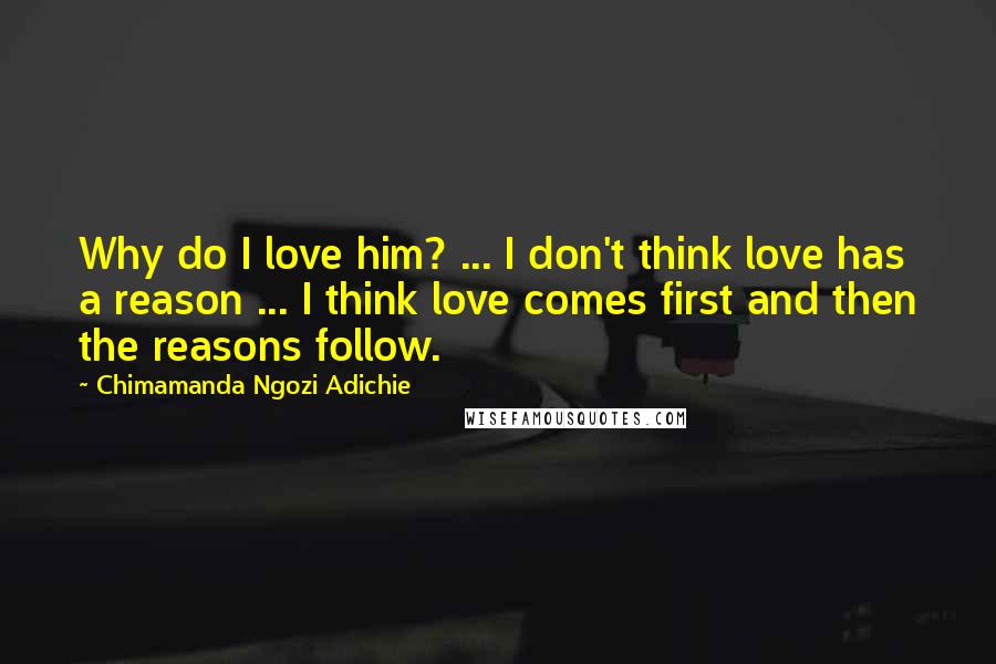 Chimamanda Ngozi Adichie Quotes: Why do I love him? ... I don't think love has a reason ... I think love comes first and then the reasons follow.