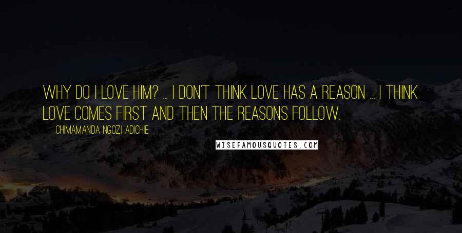 Chimamanda Ngozi Adichie Quotes: Why do I love him? ... I don't think love has a reason ... I think love comes first and then the reasons follow.