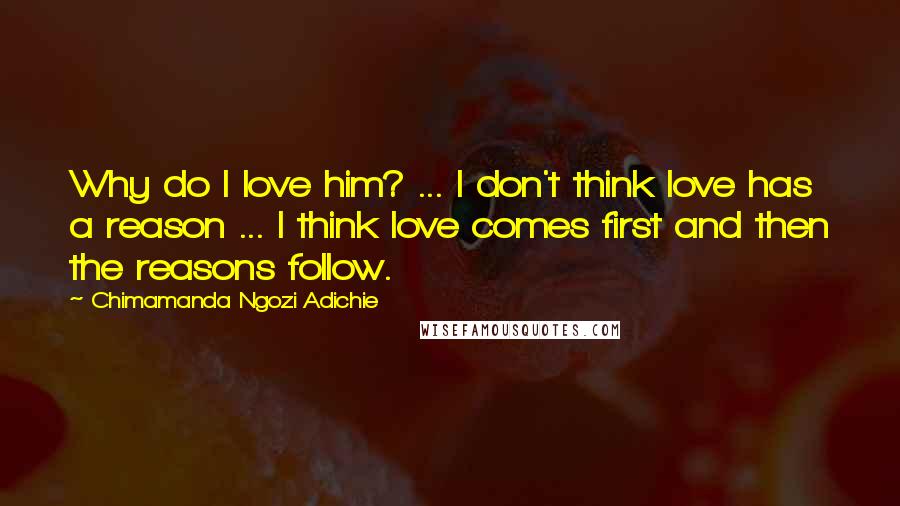 Chimamanda Ngozi Adichie Quotes: Why do I love him? ... I don't think love has a reason ... I think love comes first and then the reasons follow.