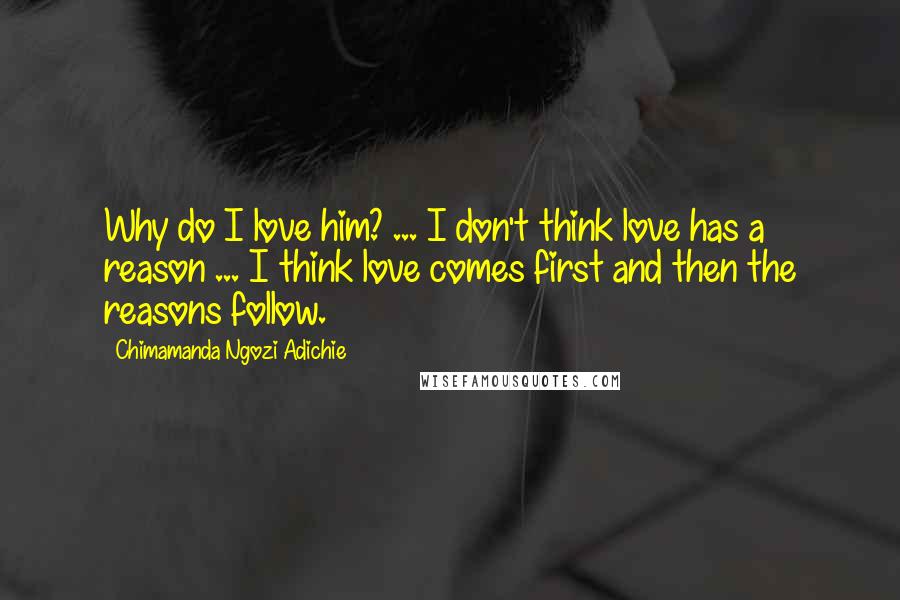 Chimamanda Ngozi Adichie Quotes: Why do I love him? ... I don't think love has a reason ... I think love comes first and then the reasons follow.