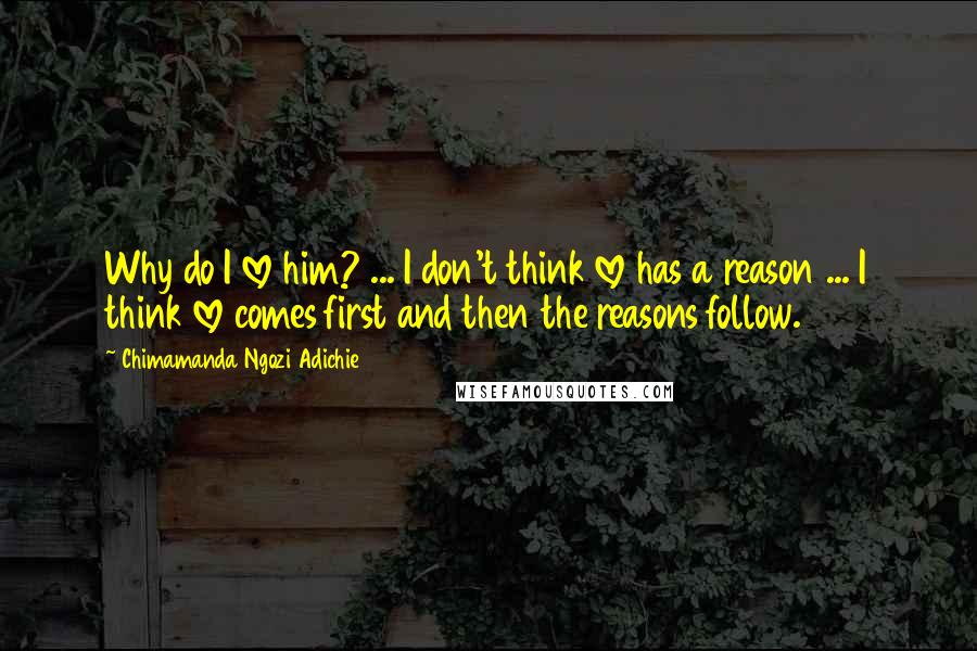 Chimamanda Ngozi Adichie Quotes: Why do I love him? ... I don't think love has a reason ... I think love comes first and then the reasons follow.