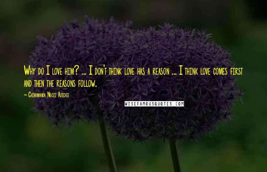 Chimamanda Ngozi Adichie Quotes: Why do I love him? ... I don't think love has a reason ... I think love comes first and then the reasons follow.