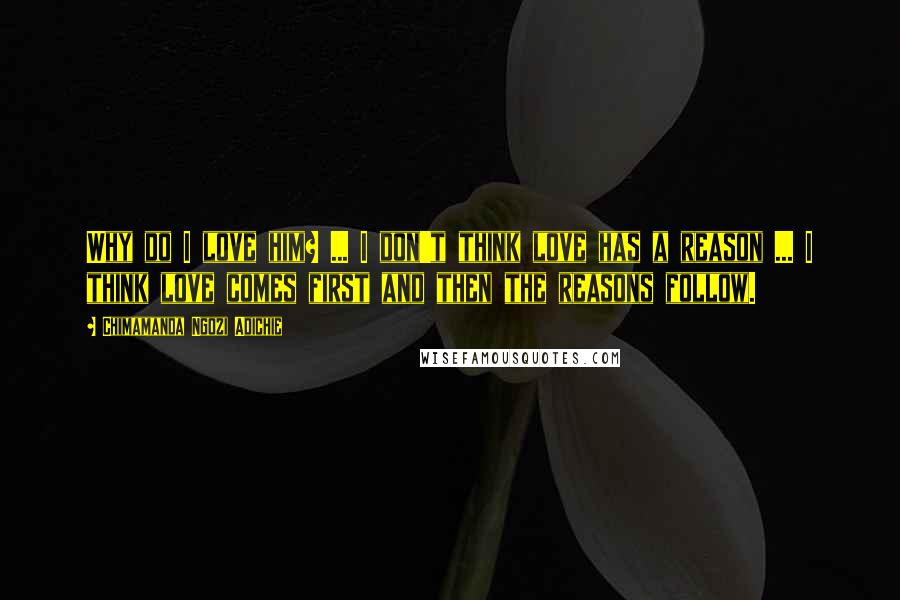 Chimamanda Ngozi Adichie Quotes: Why do I love him? ... I don't think love has a reason ... I think love comes first and then the reasons follow.