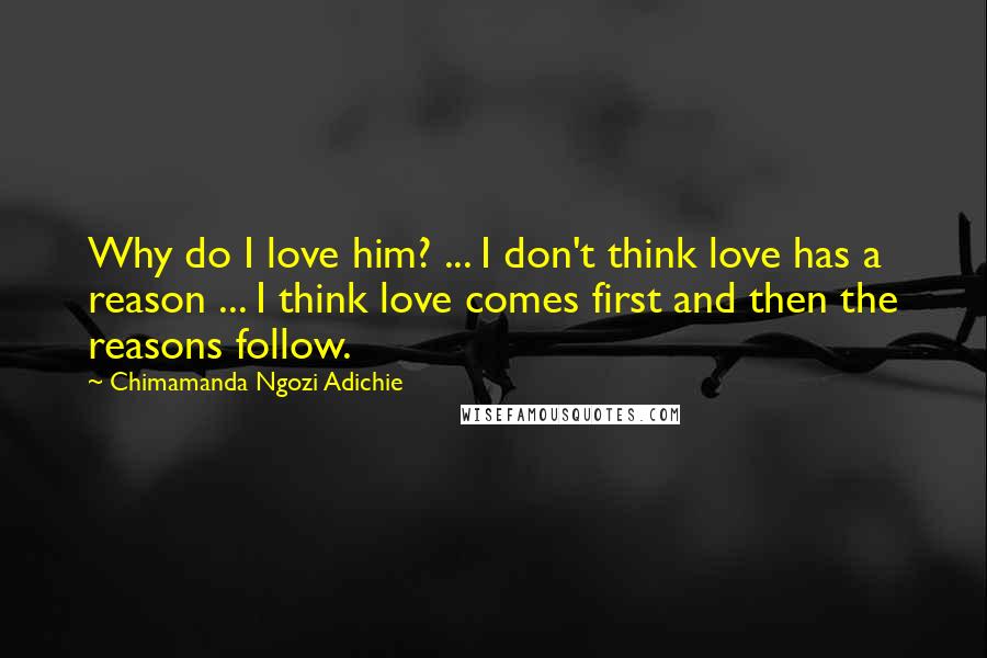 Chimamanda Ngozi Adichie Quotes: Why do I love him? ... I don't think love has a reason ... I think love comes first and then the reasons follow.