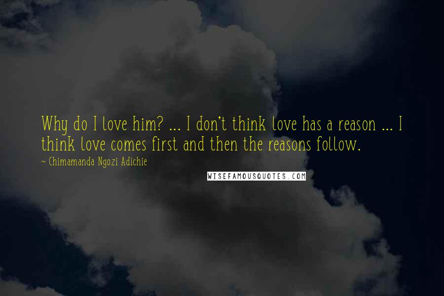 Chimamanda Ngozi Adichie Quotes: Why do I love him? ... I don't think love has a reason ... I think love comes first and then the reasons follow.