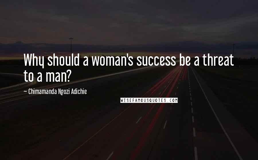Chimamanda Ngozi Adichie Quotes: Why should a woman's success be a threat to a man?