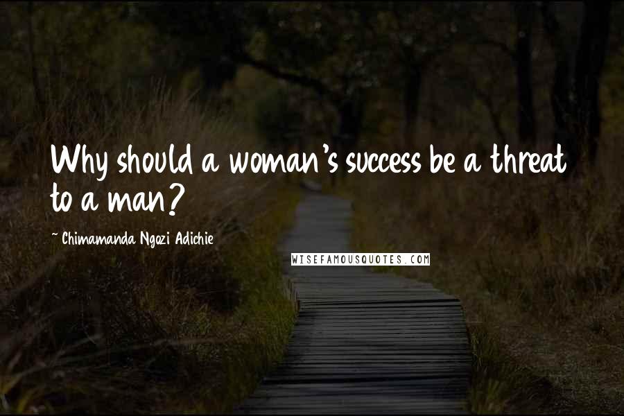 Chimamanda Ngozi Adichie Quotes: Why should a woman's success be a threat to a man?