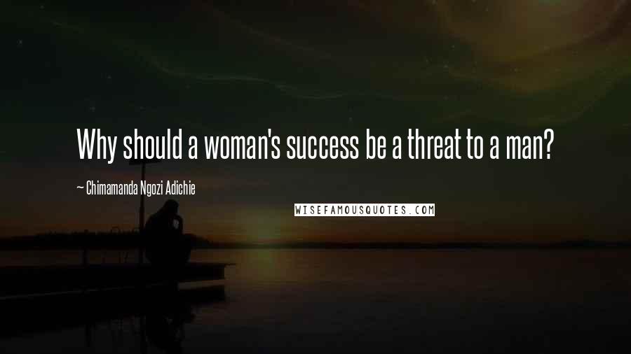 Chimamanda Ngozi Adichie Quotes: Why should a woman's success be a threat to a man?