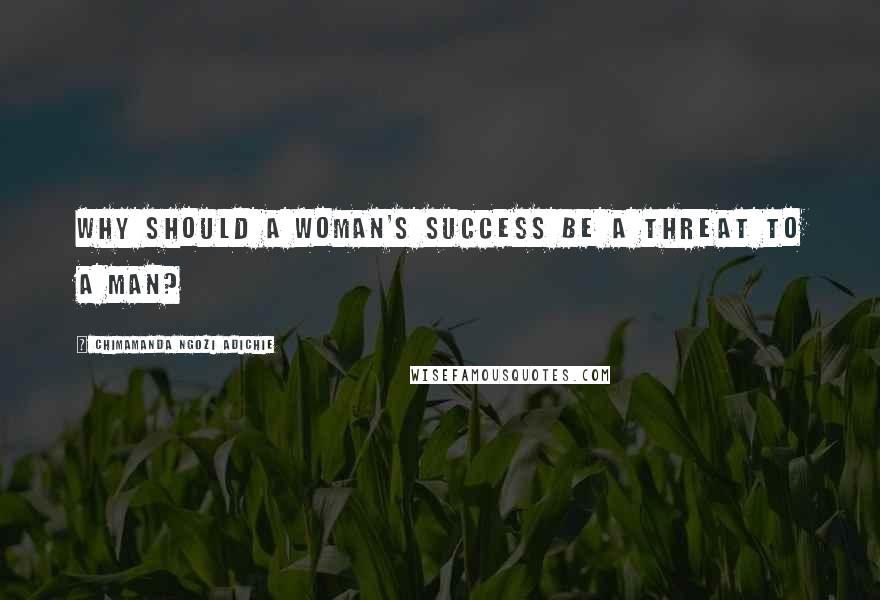 Chimamanda Ngozi Adichie Quotes: Why should a woman's success be a threat to a man?