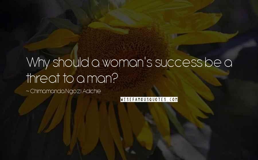 Chimamanda Ngozi Adichie Quotes: Why should a woman's success be a threat to a man?