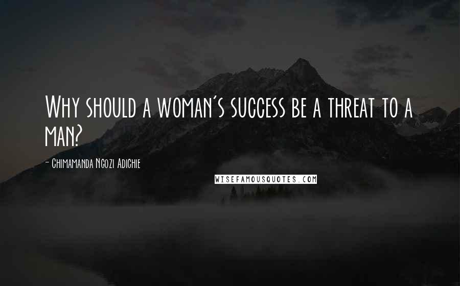 Chimamanda Ngozi Adichie Quotes: Why should a woman's success be a threat to a man?